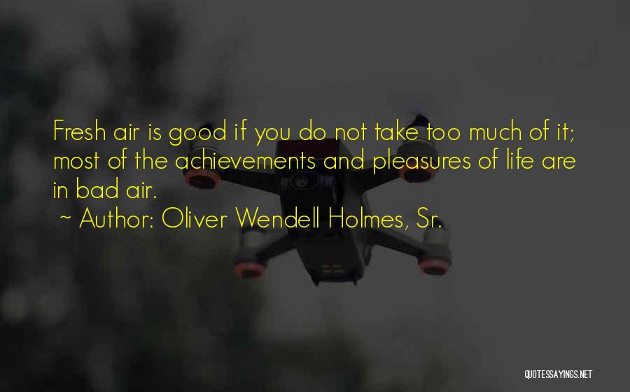 Oliver Wendell Holmes, Sr. Quotes: Fresh Air Is Good If You Do Not Take Too Much Of It; Most Of The Achievements And Pleasures Of