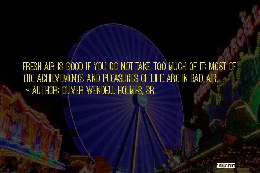 Oliver Wendell Holmes, Sr. Quotes: Fresh Air Is Good If You Do Not Take Too Much Of It; Most Of The Achievements And Pleasures Of