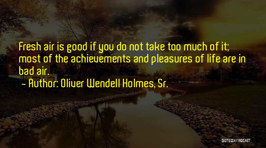 Oliver Wendell Holmes, Sr. Quotes: Fresh Air Is Good If You Do Not Take Too Much Of It; Most Of The Achievements And Pleasures Of