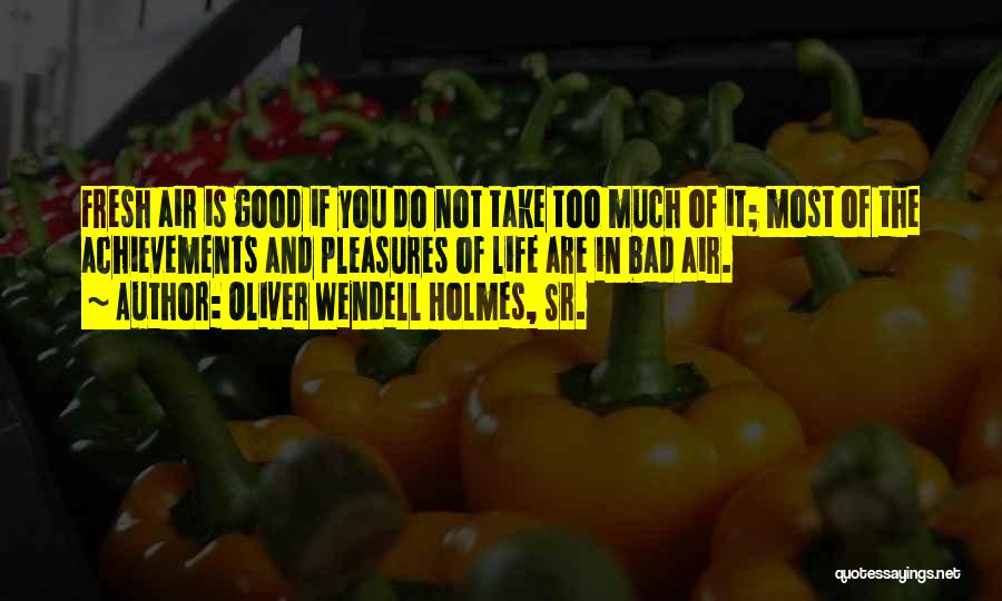 Oliver Wendell Holmes, Sr. Quotes: Fresh Air Is Good If You Do Not Take Too Much Of It; Most Of The Achievements And Pleasures Of