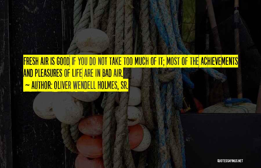 Oliver Wendell Holmes, Sr. Quotes: Fresh Air Is Good If You Do Not Take Too Much Of It; Most Of The Achievements And Pleasures Of
