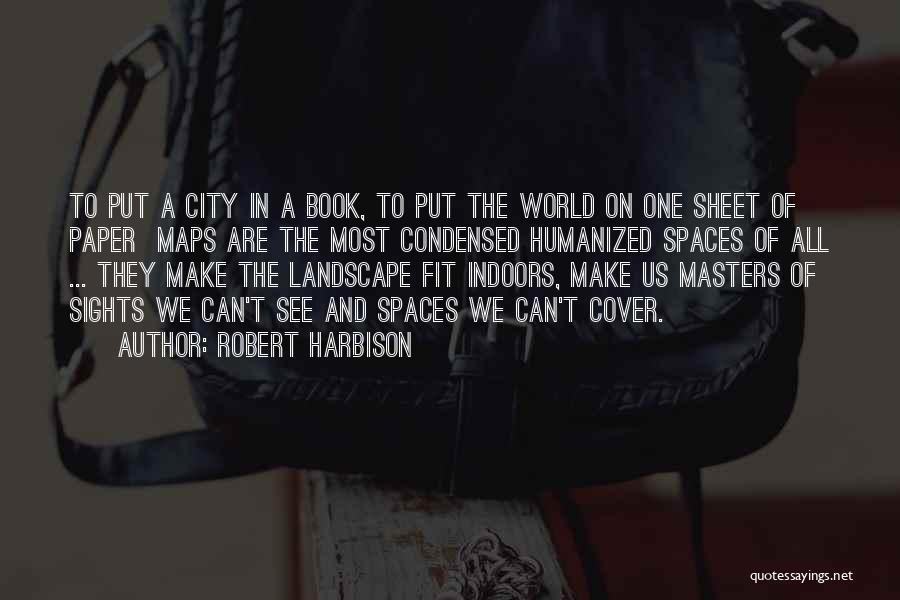 Robert Harbison Quotes: To Put A City In A Book, To Put The World On One Sheet Of Paper Maps Are The Most