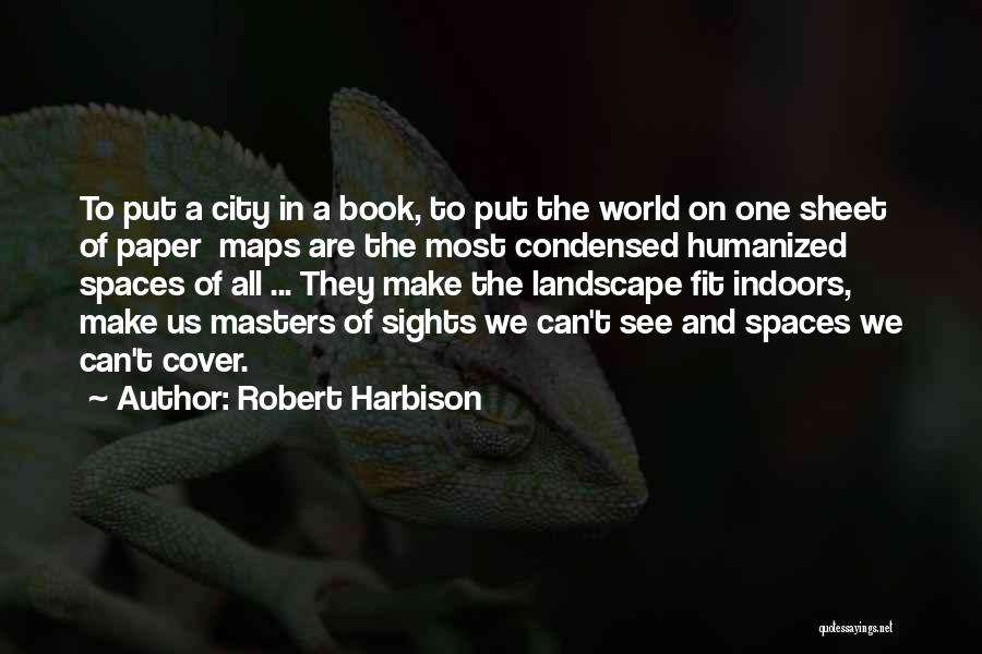 Robert Harbison Quotes: To Put A City In A Book, To Put The World On One Sheet Of Paper Maps Are The Most