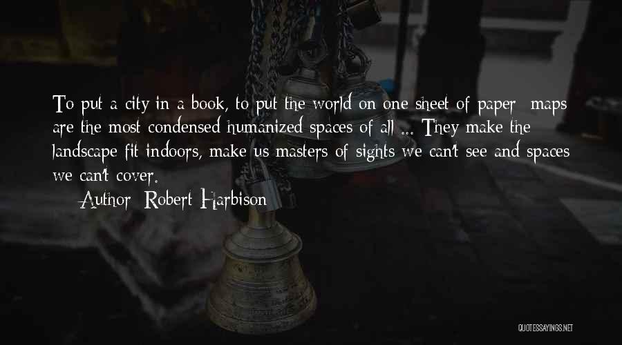 Robert Harbison Quotes: To Put A City In A Book, To Put The World On One Sheet Of Paper Maps Are The Most