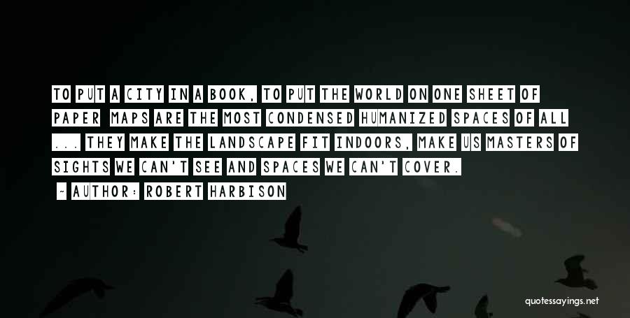 Robert Harbison Quotes: To Put A City In A Book, To Put The World On One Sheet Of Paper Maps Are The Most