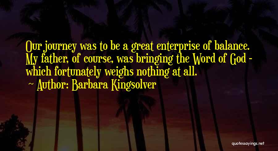 Barbara Kingsolver Quotes: Our Journey Was To Be A Great Enterprise Of Balance. My Father, Of Course, Was Bringing The Word Of God