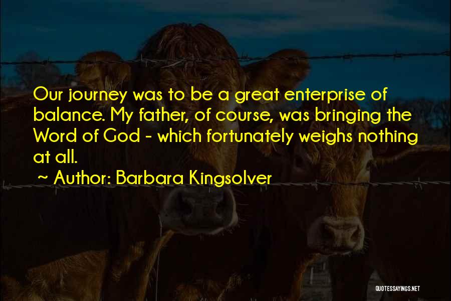 Barbara Kingsolver Quotes: Our Journey Was To Be A Great Enterprise Of Balance. My Father, Of Course, Was Bringing The Word Of God