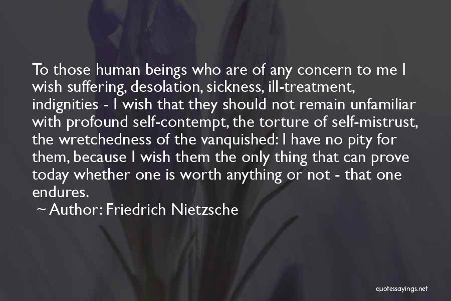 Friedrich Nietzsche Quotes: To Those Human Beings Who Are Of Any Concern To Me I Wish Suffering, Desolation, Sickness, Ill-treatment, Indignities - I