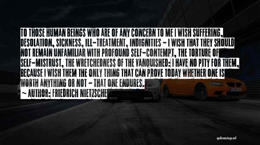 Friedrich Nietzsche Quotes: To Those Human Beings Who Are Of Any Concern To Me I Wish Suffering, Desolation, Sickness, Ill-treatment, Indignities - I