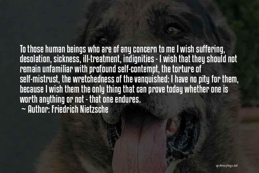 Friedrich Nietzsche Quotes: To Those Human Beings Who Are Of Any Concern To Me I Wish Suffering, Desolation, Sickness, Ill-treatment, Indignities - I