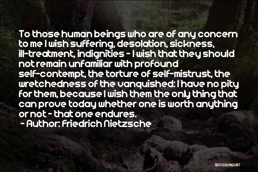 Friedrich Nietzsche Quotes: To Those Human Beings Who Are Of Any Concern To Me I Wish Suffering, Desolation, Sickness, Ill-treatment, Indignities - I