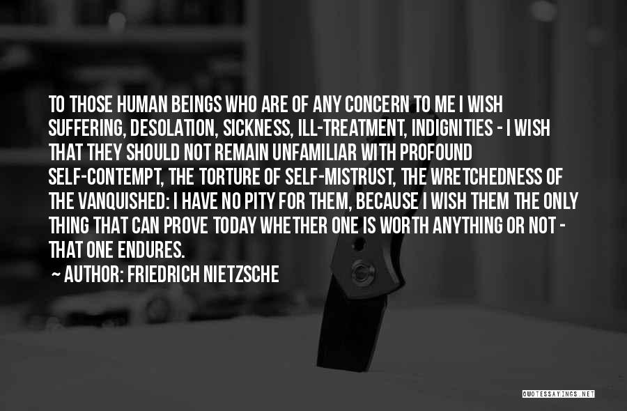 Friedrich Nietzsche Quotes: To Those Human Beings Who Are Of Any Concern To Me I Wish Suffering, Desolation, Sickness, Ill-treatment, Indignities - I