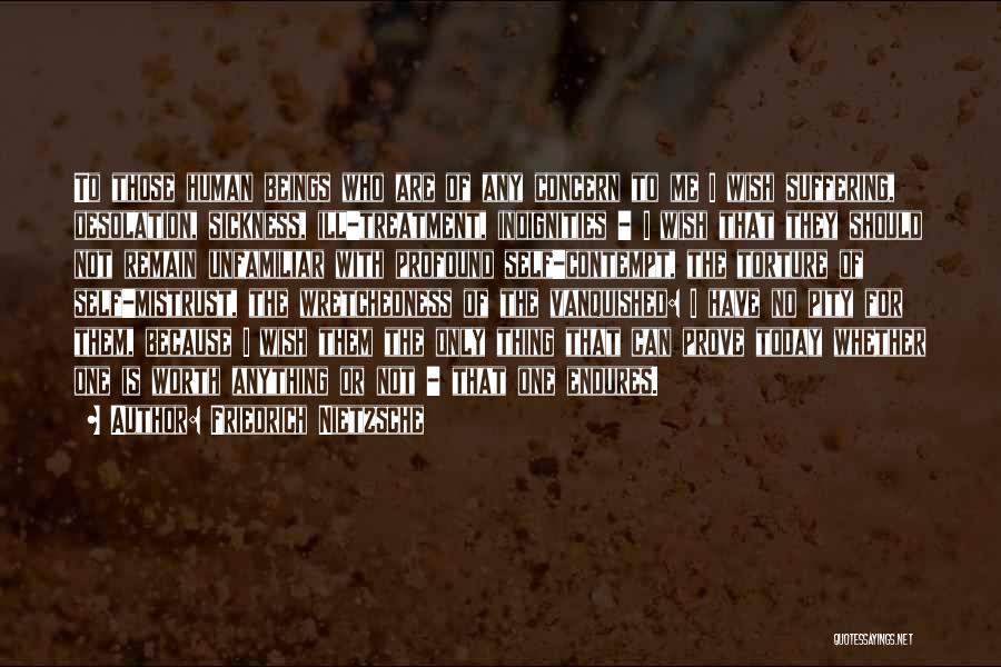 Friedrich Nietzsche Quotes: To Those Human Beings Who Are Of Any Concern To Me I Wish Suffering, Desolation, Sickness, Ill-treatment, Indignities - I