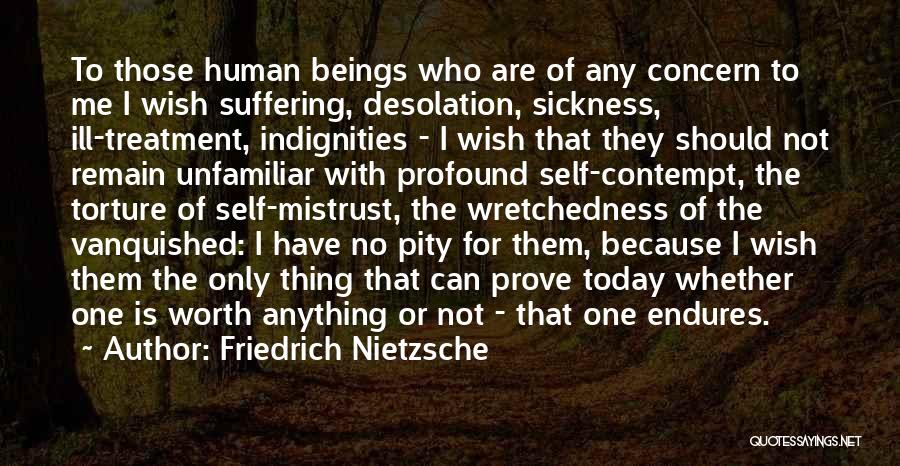 Friedrich Nietzsche Quotes: To Those Human Beings Who Are Of Any Concern To Me I Wish Suffering, Desolation, Sickness, Ill-treatment, Indignities - I