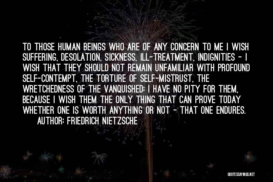 Friedrich Nietzsche Quotes: To Those Human Beings Who Are Of Any Concern To Me I Wish Suffering, Desolation, Sickness, Ill-treatment, Indignities - I