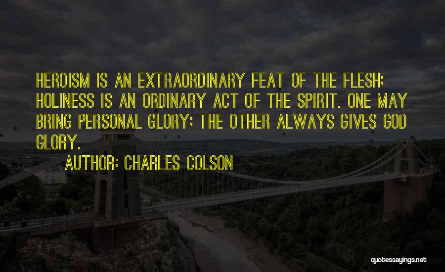 Charles Colson Quotes: Heroism Is An Extraordinary Feat Of The Flesh; Holiness Is An Ordinary Act Of The Spirit. One May Bring Personal