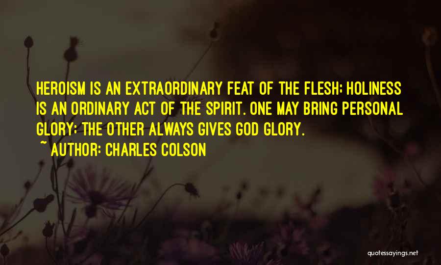 Charles Colson Quotes: Heroism Is An Extraordinary Feat Of The Flesh; Holiness Is An Ordinary Act Of The Spirit. One May Bring Personal