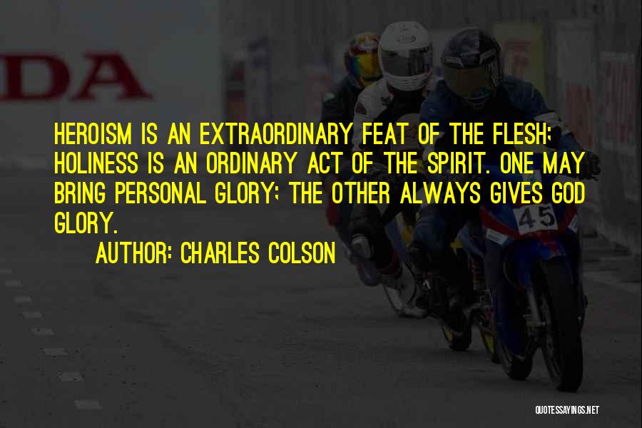 Charles Colson Quotes: Heroism Is An Extraordinary Feat Of The Flesh; Holiness Is An Ordinary Act Of The Spirit. One May Bring Personal