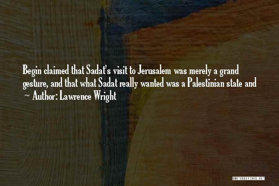 Lawrence Wright Quotes: Begin Claimed That Sadat's Visit To Jerusalem Was Merely A Grand Gesture, And That What Sadat Really Wanted Was A