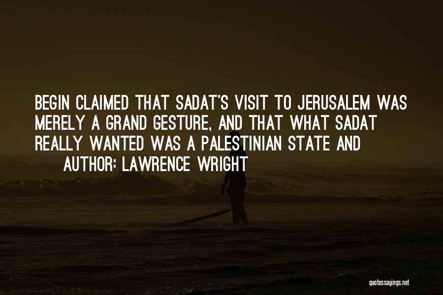 Lawrence Wright Quotes: Begin Claimed That Sadat's Visit To Jerusalem Was Merely A Grand Gesture, And That What Sadat Really Wanted Was A