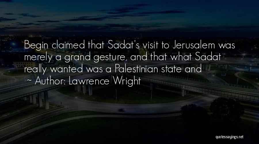 Lawrence Wright Quotes: Begin Claimed That Sadat's Visit To Jerusalem Was Merely A Grand Gesture, And That What Sadat Really Wanted Was A