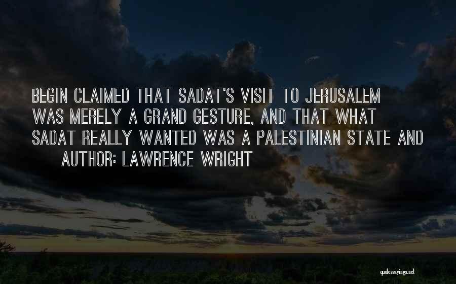 Lawrence Wright Quotes: Begin Claimed That Sadat's Visit To Jerusalem Was Merely A Grand Gesture, And That What Sadat Really Wanted Was A