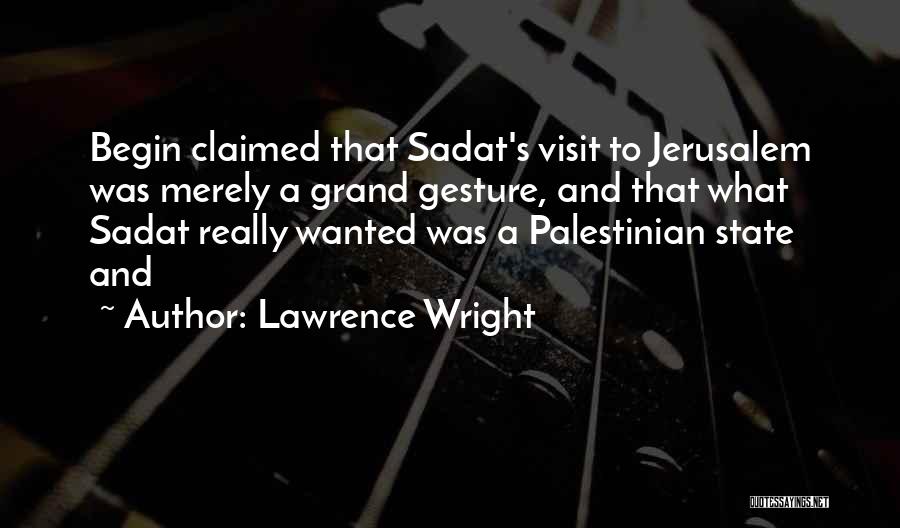 Lawrence Wright Quotes: Begin Claimed That Sadat's Visit To Jerusalem Was Merely A Grand Gesture, And That What Sadat Really Wanted Was A