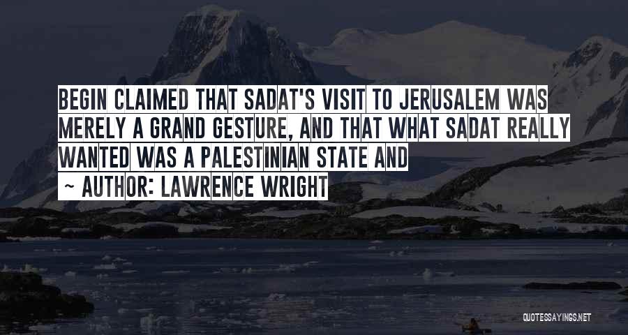 Lawrence Wright Quotes: Begin Claimed That Sadat's Visit To Jerusalem Was Merely A Grand Gesture, And That What Sadat Really Wanted Was A