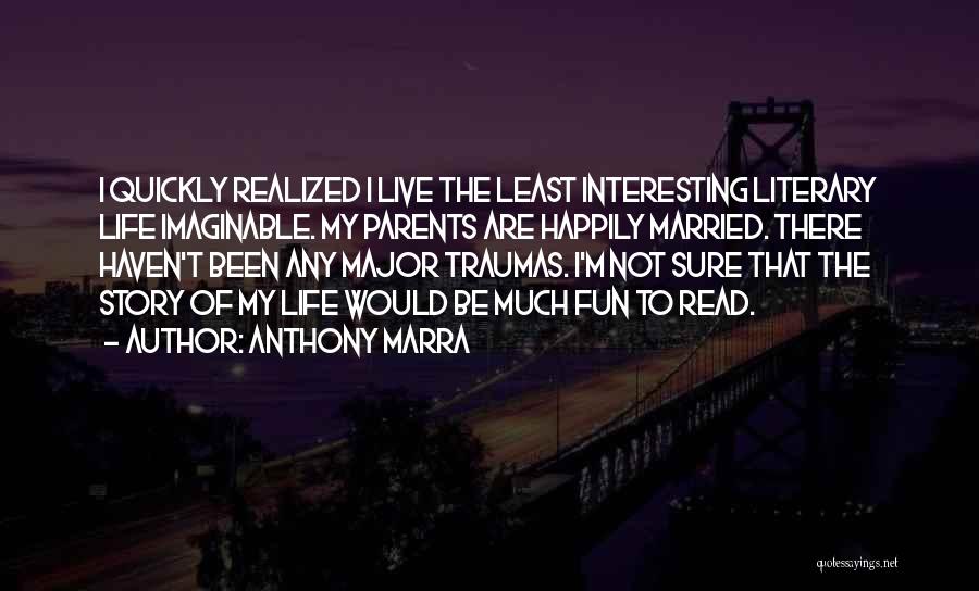Anthony Marra Quotes: I Quickly Realized I Live The Least Interesting Literary Life Imaginable. My Parents Are Happily Married. There Haven't Been Any