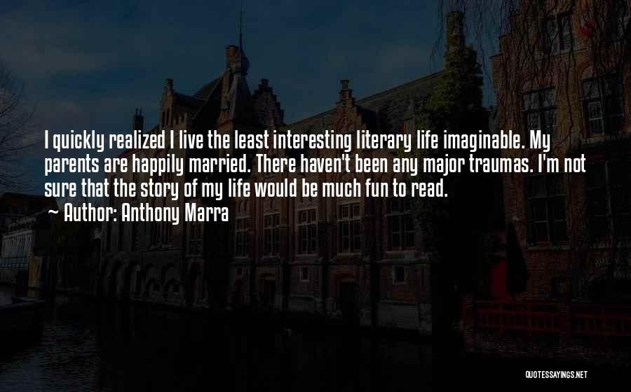 Anthony Marra Quotes: I Quickly Realized I Live The Least Interesting Literary Life Imaginable. My Parents Are Happily Married. There Haven't Been Any