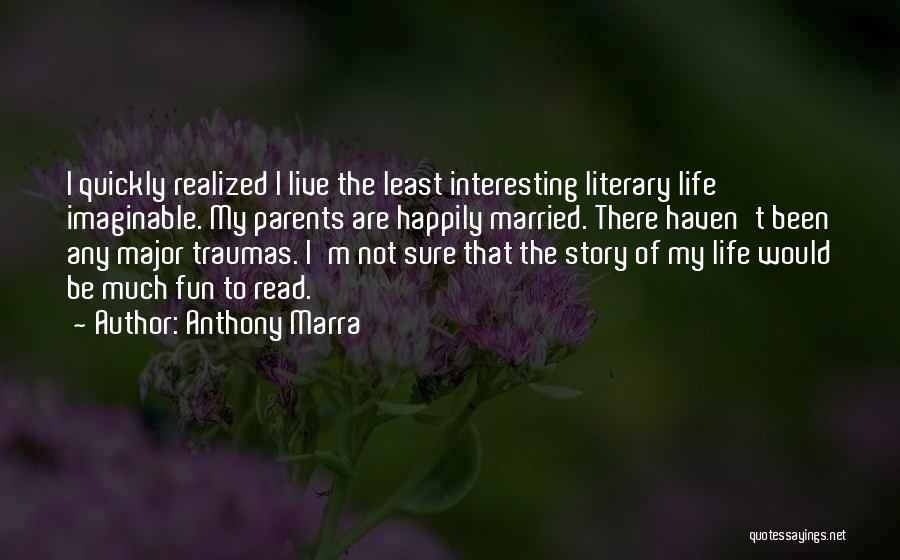 Anthony Marra Quotes: I Quickly Realized I Live The Least Interesting Literary Life Imaginable. My Parents Are Happily Married. There Haven't Been Any