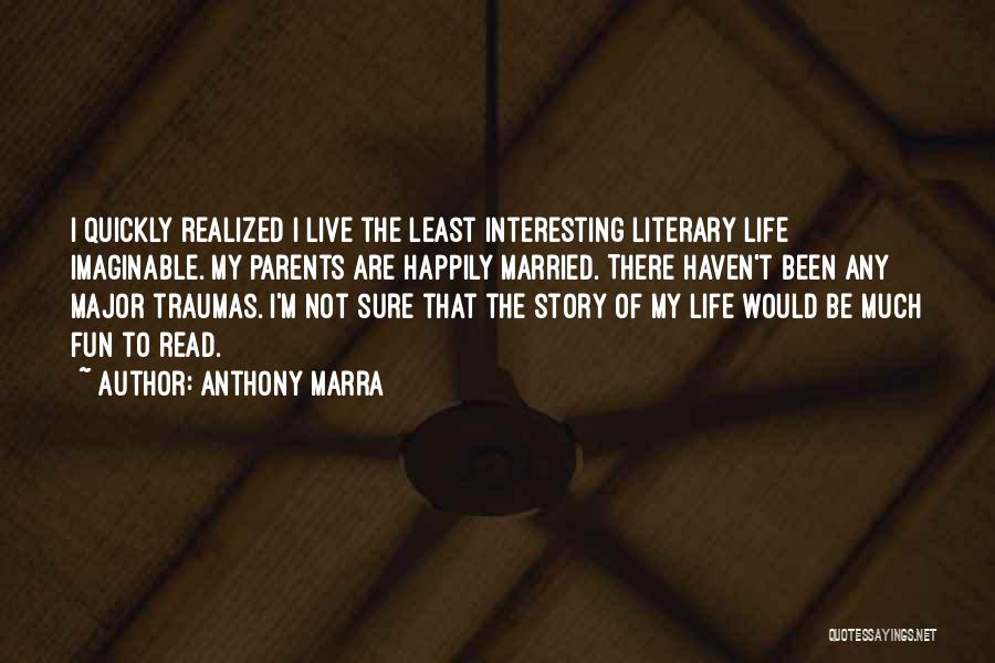 Anthony Marra Quotes: I Quickly Realized I Live The Least Interesting Literary Life Imaginable. My Parents Are Happily Married. There Haven't Been Any
