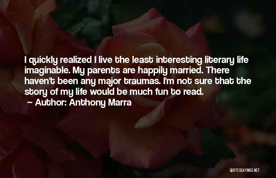 Anthony Marra Quotes: I Quickly Realized I Live The Least Interesting Literary Life Imaginable. My Parents Are Happily Married. There Haven't Been Any