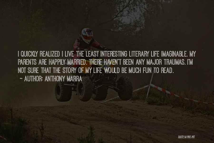 Anthony Marra Quotes: I Quickly Realized I Live The Least Interesting Literary Life Imaginable. My Parents Are Happily Married. There Haven't Been Any