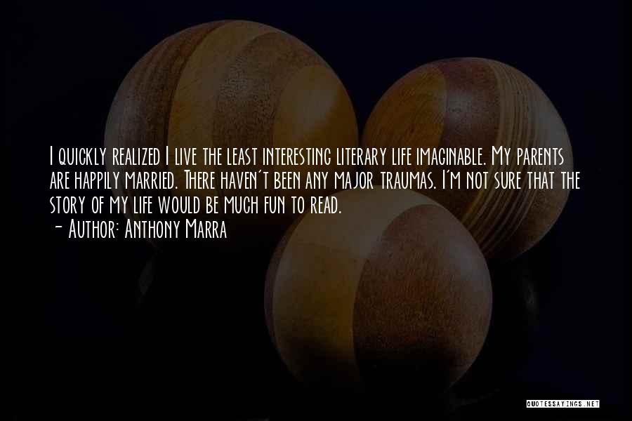 Anthony Marra Quotes: I Quickly Realized I Live The Least Interesting Literary Life Imaginable. My Parents Are Happily Married. There Haven't Been Any