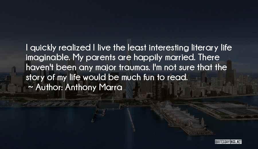 Anthony Marra Quotes: I Quickly Realized I Live The Least Interesting Literary Life Imaginable. My Parents Are Happily Married. There Haven't Been Any