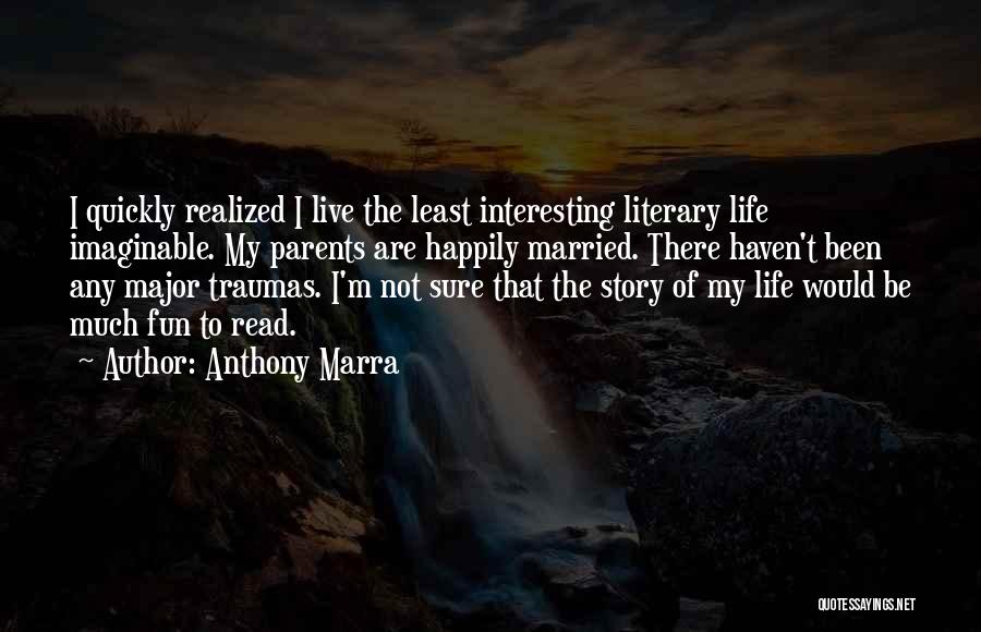 Anthony Marra Quotes: I Quickly Realized I Live The Least Interesting Literary Life Imaginable. My Parents Are Happily Married. There Haven't Been Any