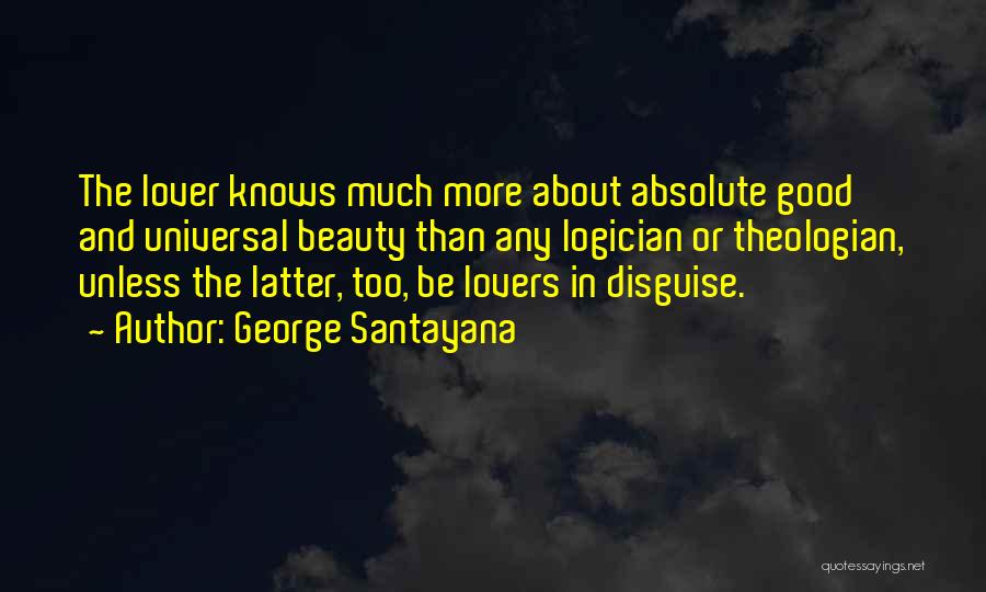 George Santayana Quotes: The Lover Knows Much More About Absolute Good And Universal Beauty Than Any Logician Or Theologian, Unless The Latter, Too,