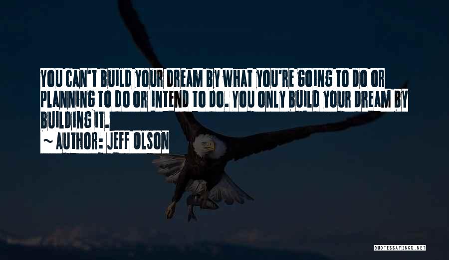 Jeff Olson Quotes: You Can't Build Your Dream By What You're Going To Do Or Planning To Do Or Intend To Do. You