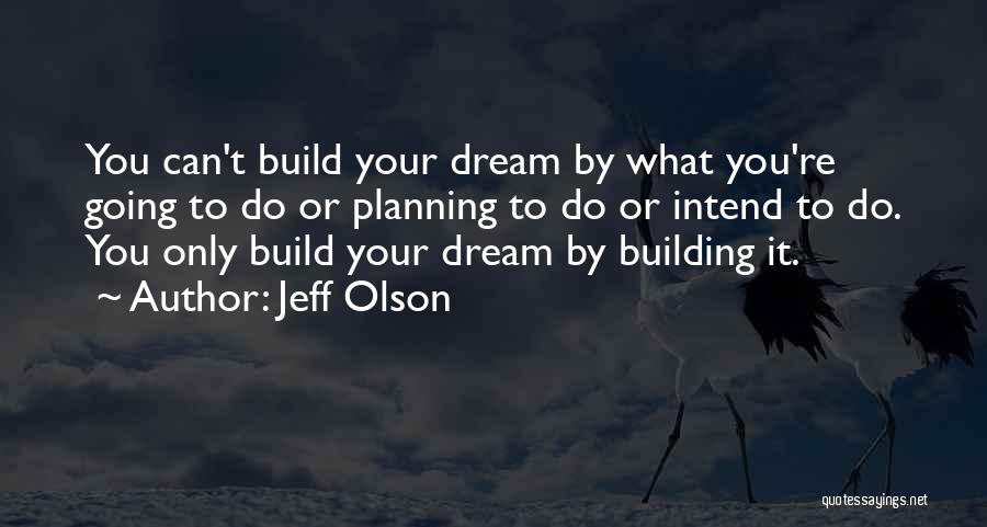 Jeff Olson Quotes: You Can't Build Your Dream By What You're Going To Do Or Planning To Do Or Intend To Do. You