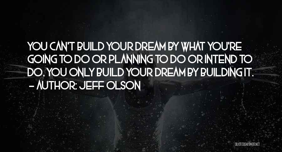 Jeff Olson Quotes: You Can't Build Your Dream By What You're Going To Do Or Planning To Do Or Intend To Do. You