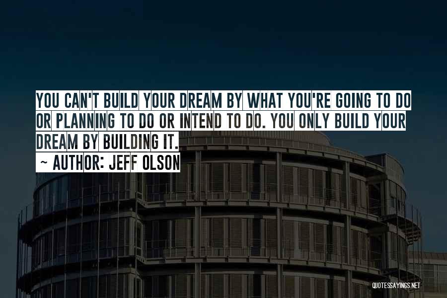 Jeff Olson Quotes: You Can't Build Your Dream By What You're Going To Do Or Planning To Do Or Intend To Do. You