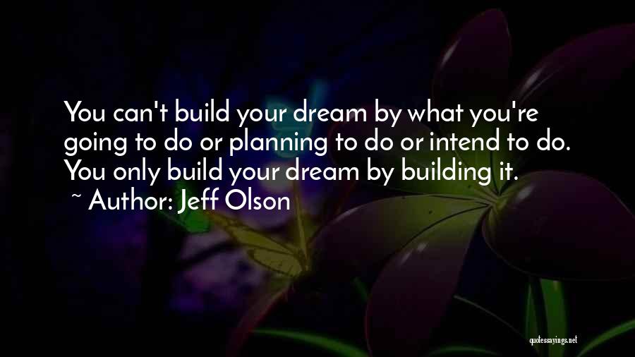 Jeff Olson Quotes: You Can't Build Your Dream By What You're Going To Do Or Planning To Do Or Intend To Do. You