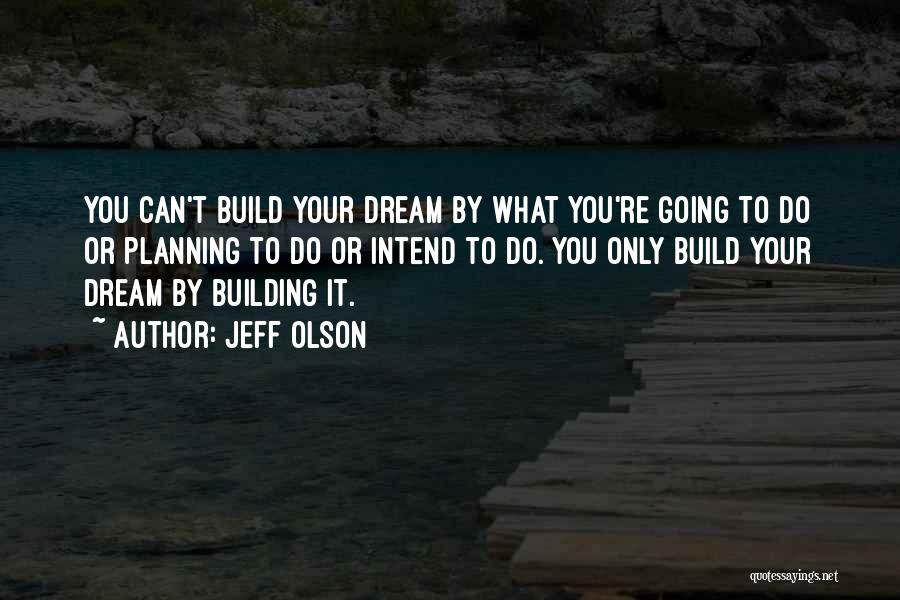 Jeff Olson Quotes: You Can't Build Your Dream By What You're Going To Do Or Planning To Do Or Intend To Do. You