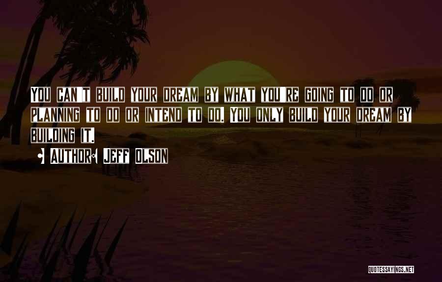 Jeff Olson Quotes: You Can't Build Your Dream By What You're Going To Do Or Planning To Do Or Intend To Do. You