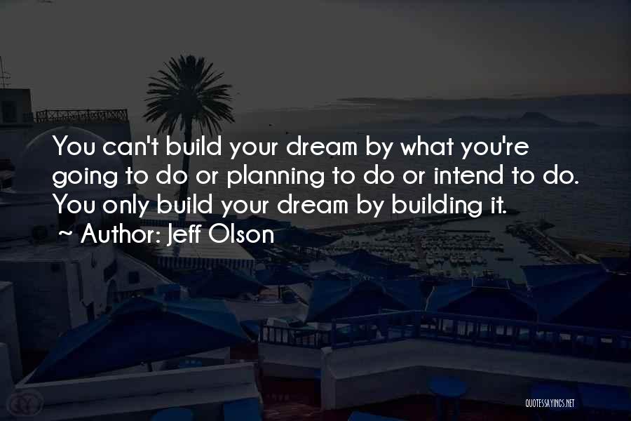 Jeff Olson Quotes: You Can't Build Your Dream By What You're Going To Do Or Planning To Do Or Intend To Do. You