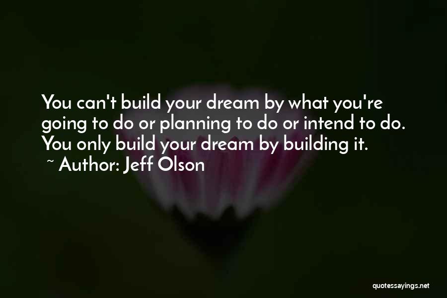 Jeff Olson Quotes: You Can't Build Your Dream By What You're Going To Do Or Planning To Do Or Intend To Do. You