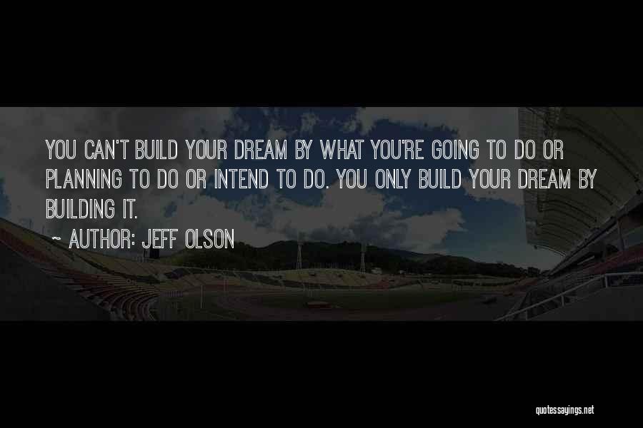 Jeff Olson Quotes: You Can't Build Your Dream By What You're Going To Do Or Planning To Do Or Intend To Do. You