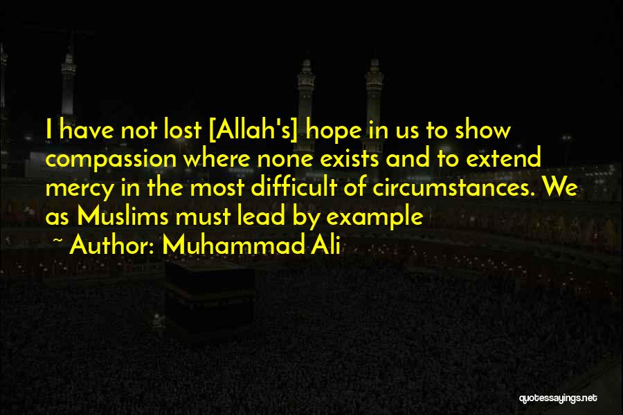 Muhammad Ali Quotes: I Have Not Lost [allah's] Hope In Us To Show Compassion Where None Exists And To Extend Mercy In The