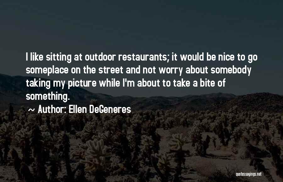 Ellen DeGeneres Quotes: I Like Sitting At Outdoor Restaurants; It Would Be Nice To Go Someplace On The Street And Not Worry About